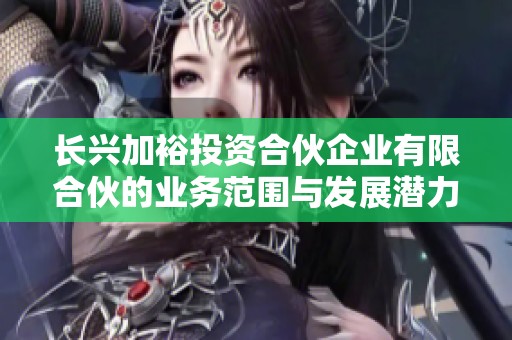 长兴加裕投资合伙企业有限合伙的业务范围与发展潜力分析