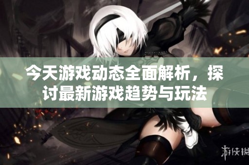 今天游戏动态全面解析，探讨最新游戏趋势与玩法