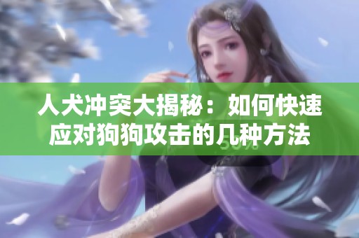 人犬冲突大揭秘：如何快速应对狗狗攻击的几种方法