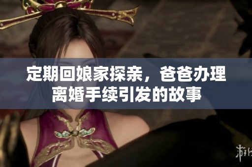 定期回娘家探亲，爸爸办理离婚手续引发的故事