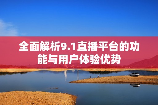 全面解析9.1直播平台的功能与用户体验优势