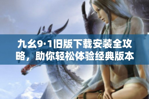 九幺9·1旧版下载安装全攻略，助你轻松体验经典版本