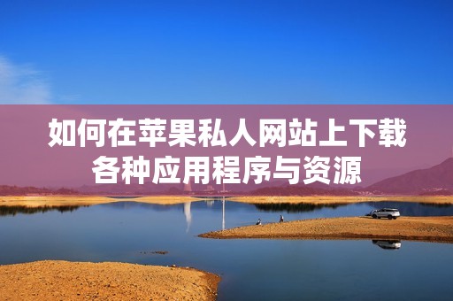 如何在苹果私人网站上下载各种应用程序与资源