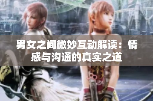 男女之间微妙互动解读：情感与沟通的真实之道