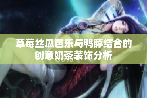 草莓丝瓜芭乐与鸭脖结合的创意奶茶装饰分析