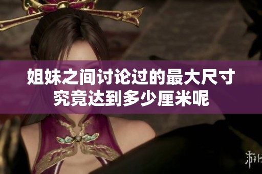 姐妹之间讨论过的最大尺寸究竟达到多少厘米呢