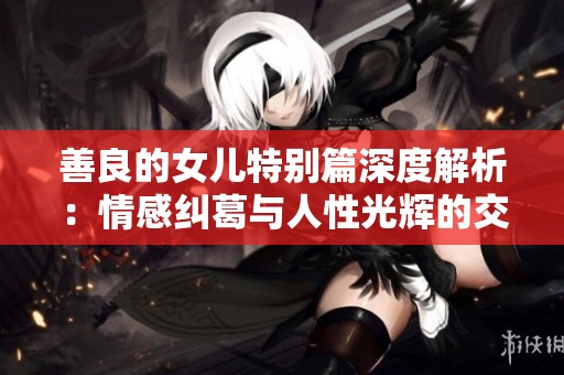 善良的女儿特别篇深度解析：情感纠葛与人性光辉的交织