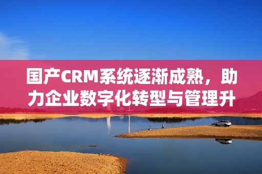 国产CRM系统逐渐成熟，助力企业数字化转型与管理升级