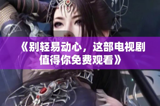 《别轻易动心，这部电视剧值得你免费观看》