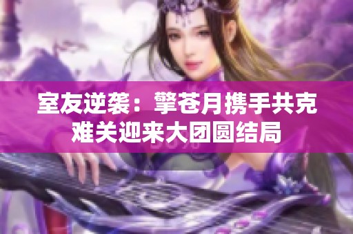 室友逆袭：擎苍月携手共克难关迎来大团圆结局