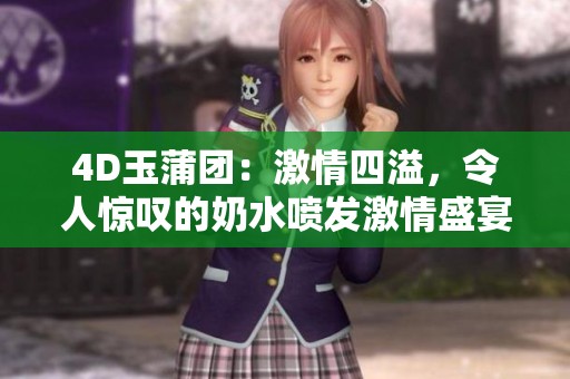 4D玉蒲团：激情四溢，令人惊叹的奶水喷发激情盛宴