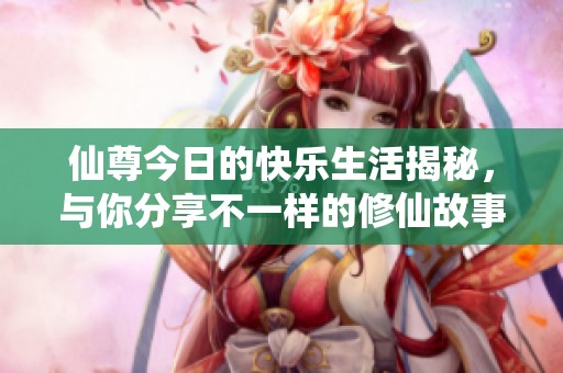 仙尊今日的快乐生活揭秘，与你分享不一样的修仙故事