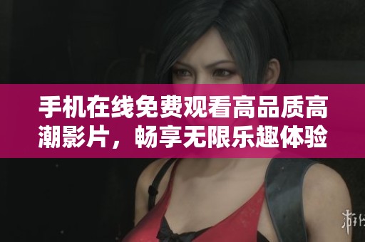 手机在线免费观看高品质高潮影片，畅享无限乐趣体验