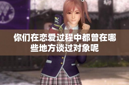 你们在恋爱过程中都曾在哪些地方谈过对象呢