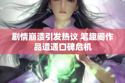 剧情崩溃引发热议 笔趣阁作品遭遇口碑危机