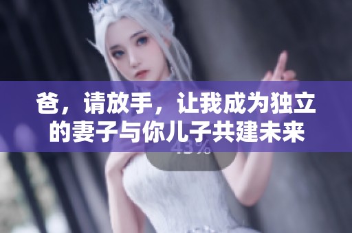 爸，请放手，让我成为独立的妻子与你儿子共建未来