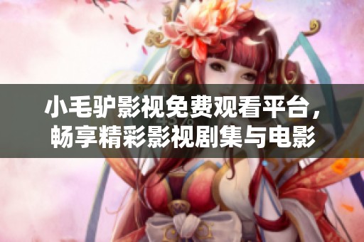 小毛驴影视免费观看平台，畅享精彩影视剧集与电影