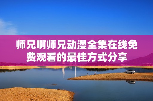 师兄啊师兄动漫全集在线免费观看的最佳方式分享