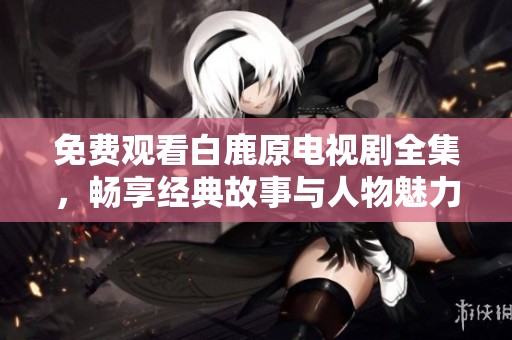 免费观看白鹿原电视剧全集，畅享经典故事与人物魅力