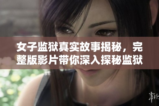 女子监狱真实故事揭秘，完整版影片带你深入探秘监狱生活