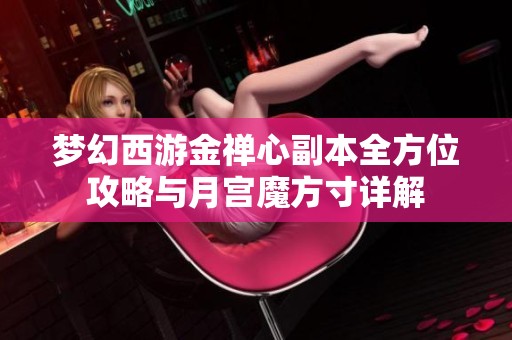 梦幻西游金禅心副本全方位攻略与月宫魔方寸详解