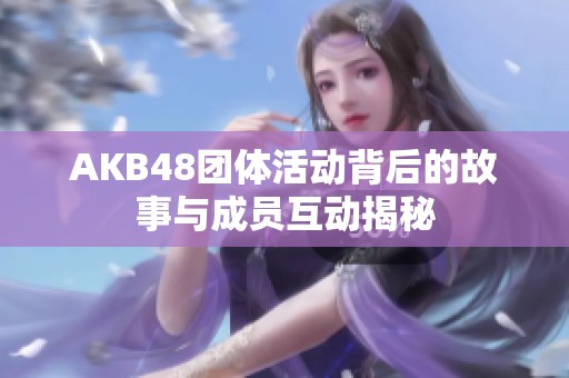 AKB48团体活动背后的故事与成员互动揭秘