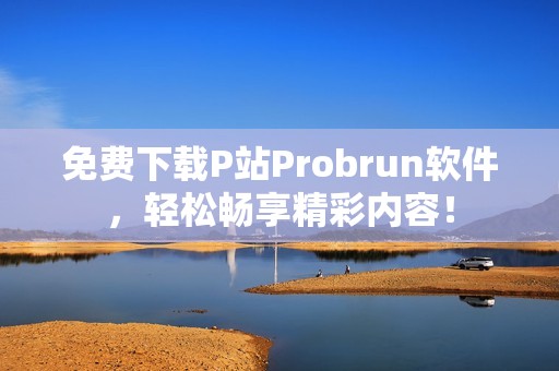 免费下载P站Probrun软件，轻松畅享精彩内容！