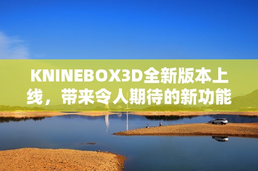 KNINEBOX3D全新版本上线，带来令人期待的新功能与改进