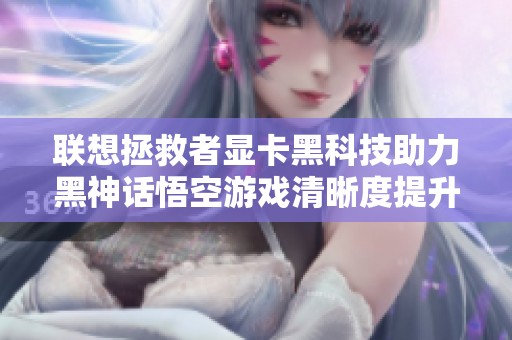 联想拯救者显卡黑科技助力黑神话悟空游戏清晰度提升