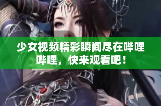 少女视频精彩瞬间尽在哔哩哔哩，快来观看吧！