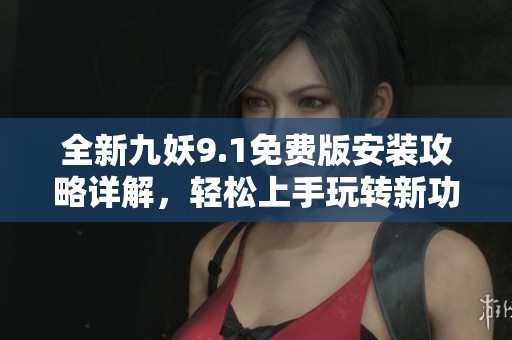 全新九妖9.1免费版安装攻略详解，轻松上手玩转新功能