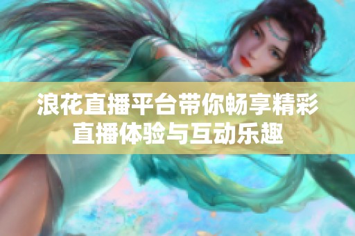 浪花直播平台带你畅享精彩直播体验与互动乐趣