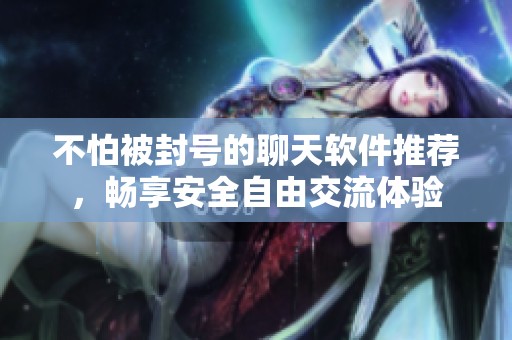 不怕被封号的聊天软件推荐，畅享安全自由交流体验