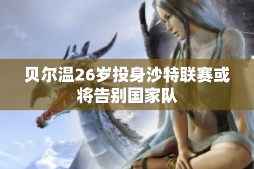 贝尔温26岁投身沙特联赛或将告别国家队