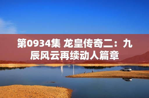 第0934集 龙皇传奇二：九辰风云再续动人篇章