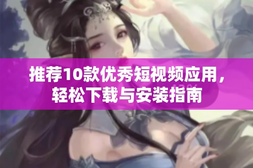 推荐10款优秀短视频应用，轻松下载与安装指南