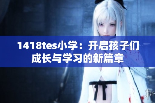 1418tes小学：开启孩子们成长与学习的新篇章
