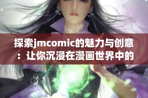 探索jmcomic的魅力与创意：让你沉浸在漫画世界中的奇幻旅程