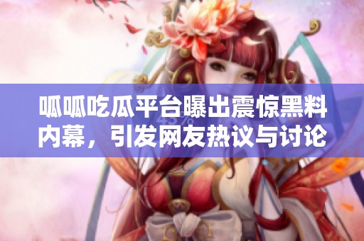 呱呱吃瓜平台曝出震惊黑料内幕，引发网友热议与讨论