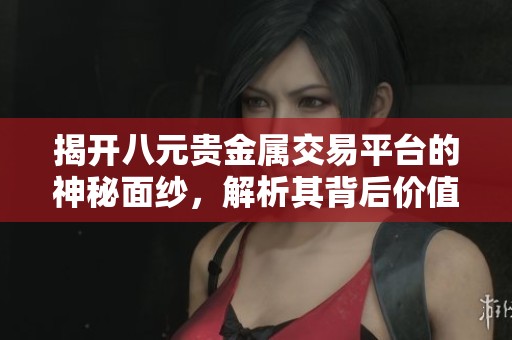 揭开八元贵金属交易平台的神秘面纱，解析其背后价值