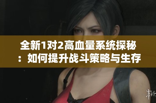 全新1对2高血量系统探秘：如何提升战斗策略与生存能力