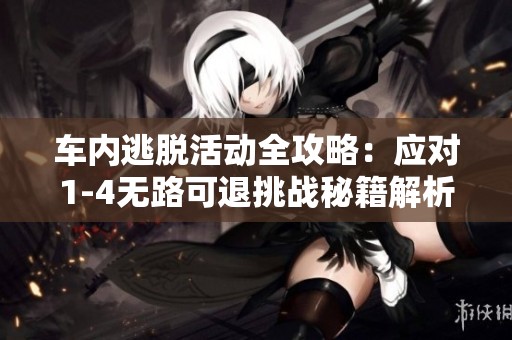 车内逃脱活动全攻略：应对1-4无路可退挑战秘籍解析