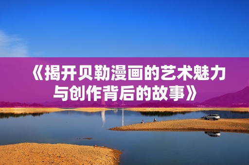 《揭开贝勒漫画的艺术魅力与创作背后的故事》