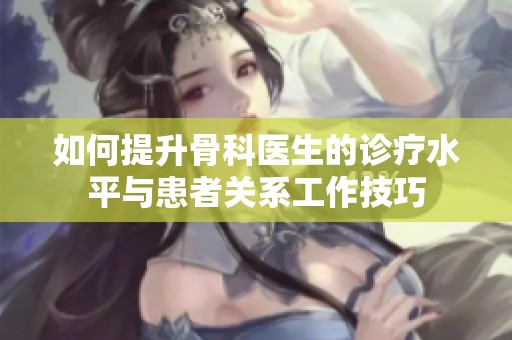 如何提升骨科医生的诊疗水平与患者关系工作技巧