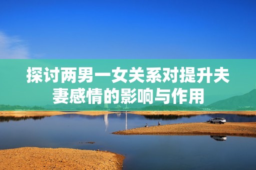 探讨两男一女关系对提升夫妻感情的影响与作用