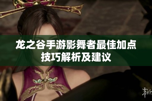 龙之谷手游影舞者最佳加点技巧解析及建议
