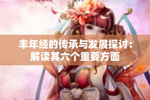 丰年经的传承与发展探讨：解读其六个重要方面