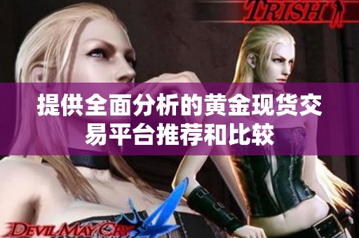 提供全面分析的黄金现货交易平台推荐和比较