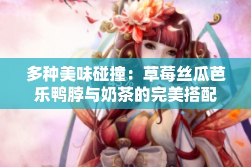 多种美味碰撞：草莓丝瓜芭乐鸭脖与奶茶的完美搭配