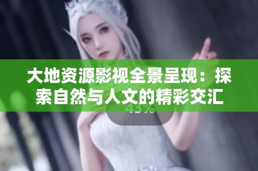 大地资源影视全景呈现：探索自然与人文的精彩交汇
